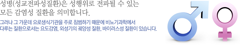 성병(성교전파성질환)은 성행위로 전파될 수 있는 모든 감염성 질환을 의미합니다. 그러나 그 가운데 요로생식기관을 주로 침범하기 때문에 비뇨기과학에서 다루는 질환으로서는 요도감염, 외성기의 궤양성 질환, 바이러스성 질환이 있습니다.