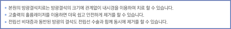 본원의 방광결석치료는 방광결석의 크기에 관계없이 내시경을 이용하여 치료 할 수 있습니다. 고출력의 홀륨레이저를 이용하면 더욱 쉽고 안전하게 제거를 할 수 있습니다. 전립선 비대증과 동반된 방광의 결석도 전립선 수술과 함께 동시에 제거를 할 수 있습니다.