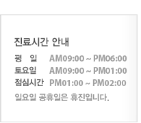 진료시간안내 평일 : AM09:00~PM:06:30  토요일 : AM09:00~PM:04:30  점심시간 : PM01:00~PM:02:00  일요일 공휴일은 휴진입니다.